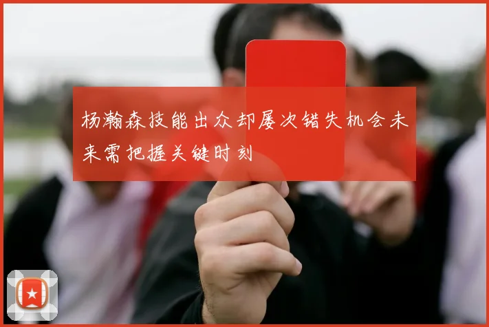 杨瀚森技能出众却屡次错失机会未来需把握关键时刻