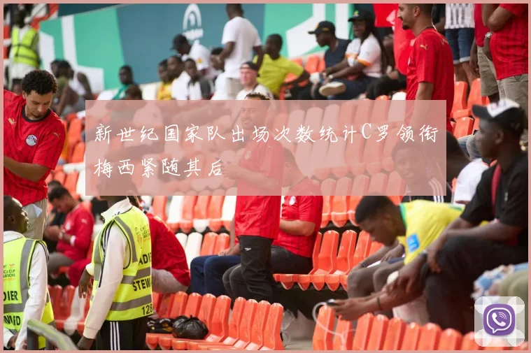 新世纪国家队出场次数统计C罗领衔梅西紧随其后