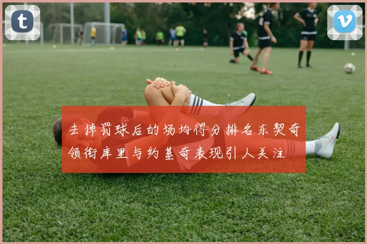 去掉罚球后的场均得分排名东契奇领衔库里与约基奇表现引人关注