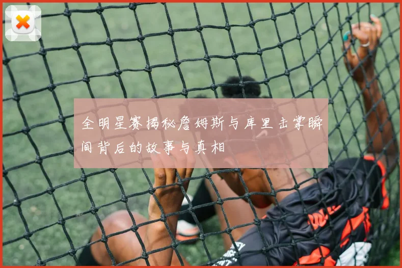 全明星赛揭秘詹姆斯与库里击掌瞬间背后的故事与真相