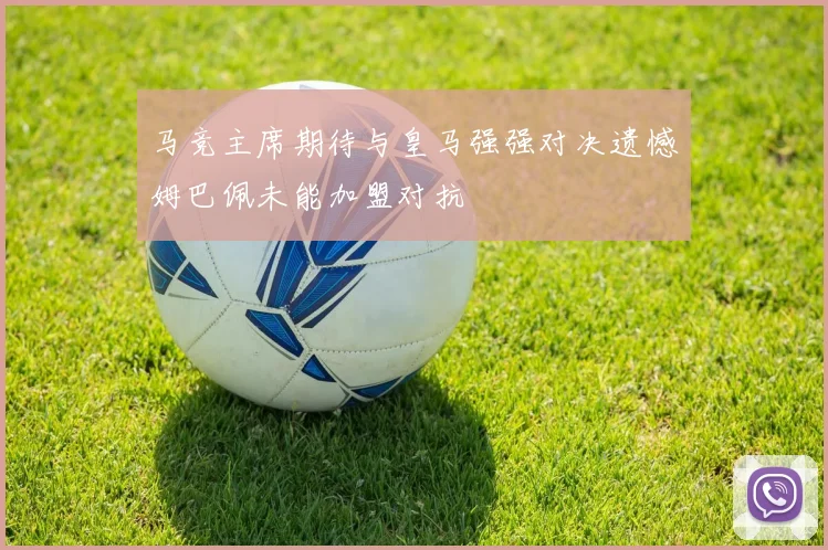 马竞主席期待与皇马强强对决遗憾姆巴佩未能加盟对抗