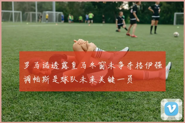 罗马诺透露皇马冬窗未争夺格伊强调帕斯是球队未来关键一员
