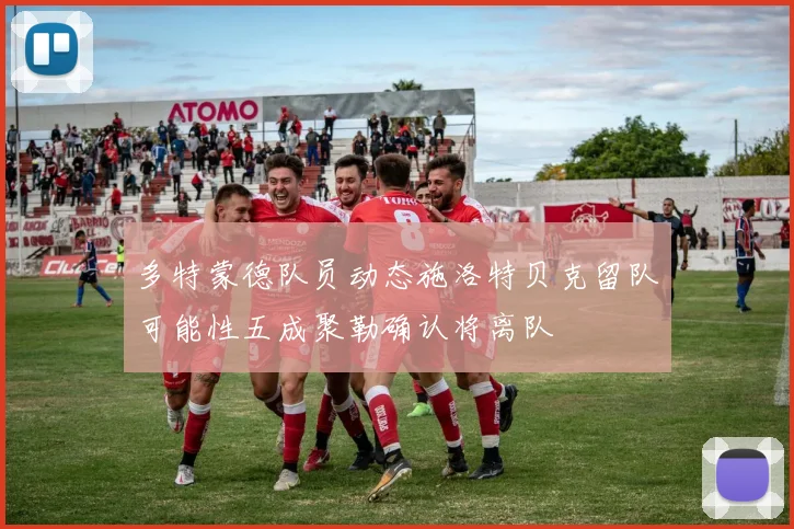 多特蒙德队员动态施洛特贝克留队可能性五成聚勒确认将离队