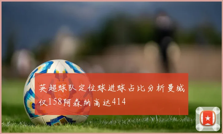 英超球队定位球进球占比分析曼城仅158阿森纳高达414