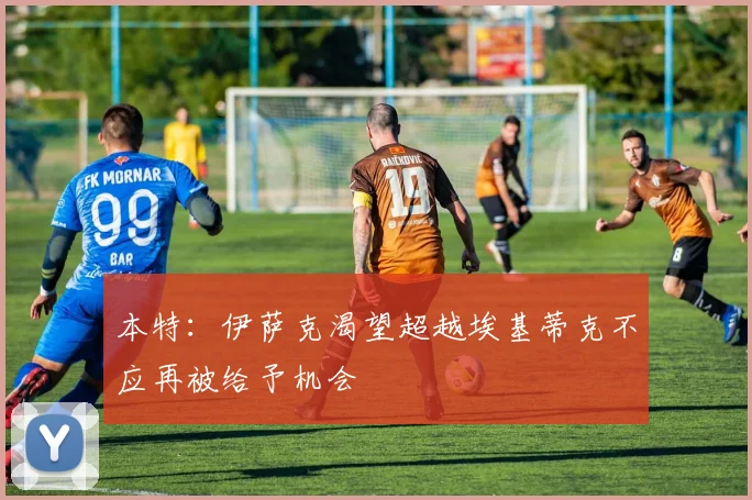 本特：伊萨克渴望超越埃基蒂克不应再被给予机会
