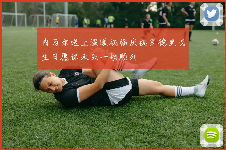 内马尔送上温暖祝福庆祝罗德里戈生日愿你未来一切顺利