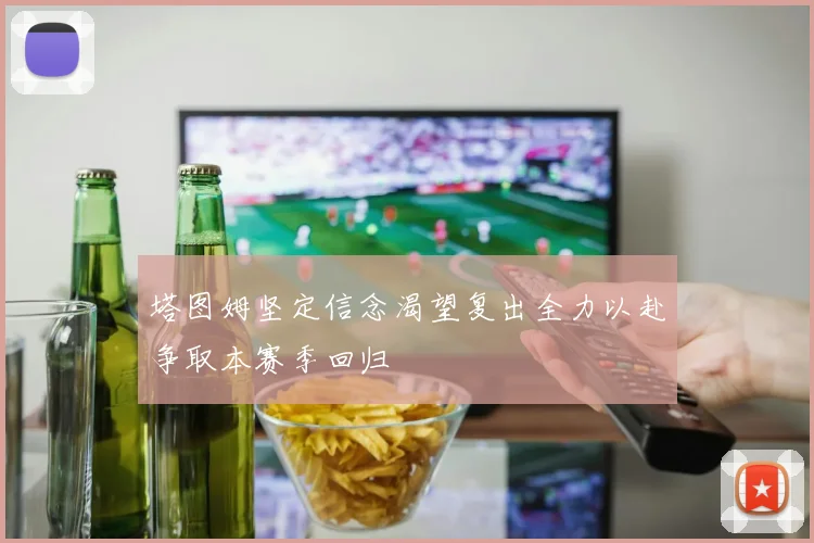 塔图姆坚定信念渴望复出全力以赴争取本赛季回归