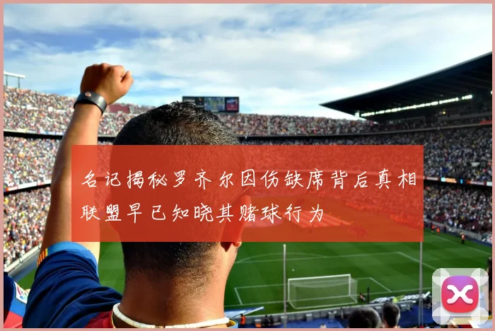 名记揭秘罗齐尔因伤缺席背后真相联盟早已知晓其赌球行为