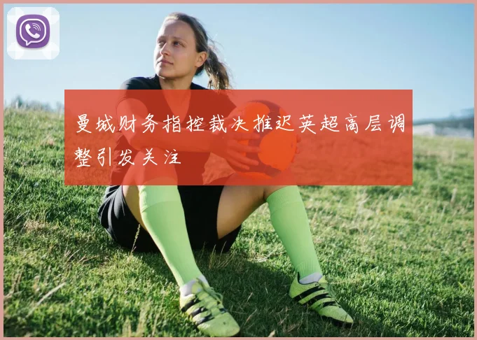 曼城财务指控裁决推迟英超高层调整引发关注