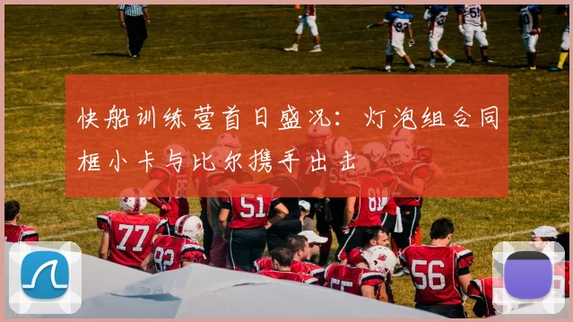 快船训练营首日盛况：灯泡组合同框小卡与比尔携手出击