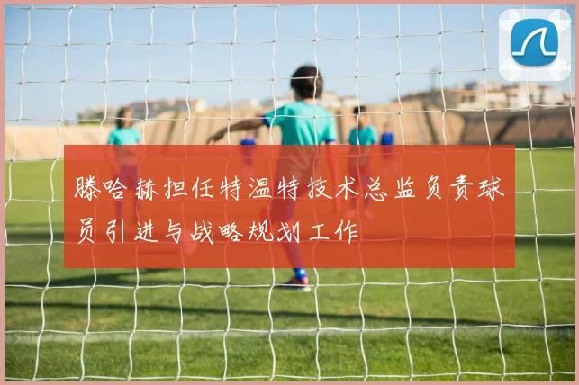 滕哈赫担任特温特技术总监负责球员引进与战略规划工作