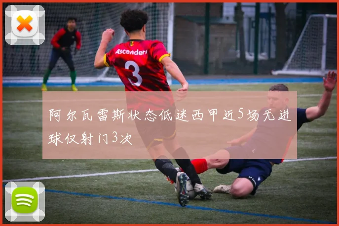 阿尔瓦雷斯状态低迷西甲近5场无进球仅射门3次