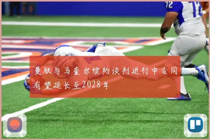 曼联与马奎尔续约谈判进行中合同有望延长至2028年