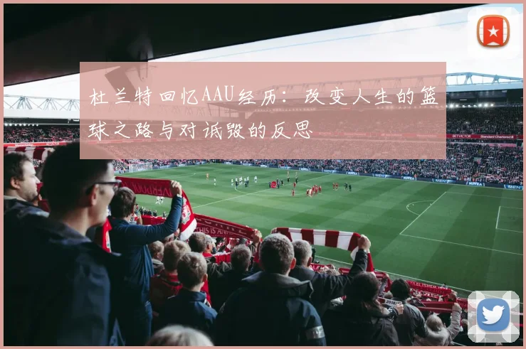 杜兰特回忆AAU经历：改变人生的篮球之路与对诋毁的反思
