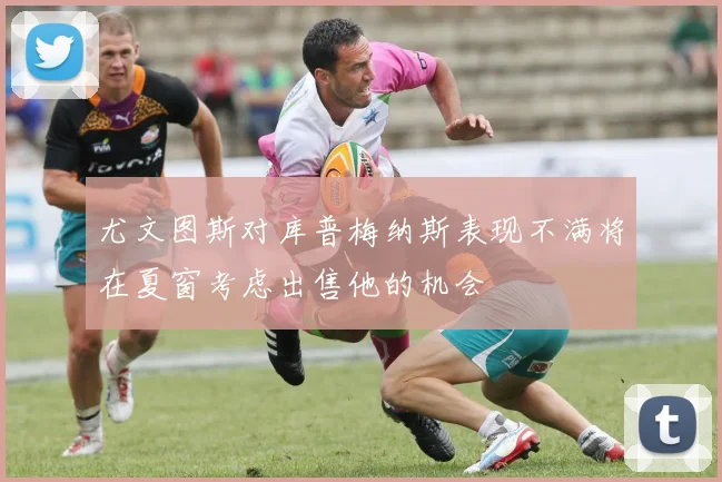 尤文图斯对库普梅纳斯表现不满将在夏窗考虑出售他的机会