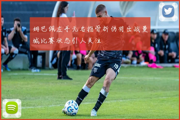 姆巴佩左手无名指骨折仍将出战曼城比赛状态引人关注