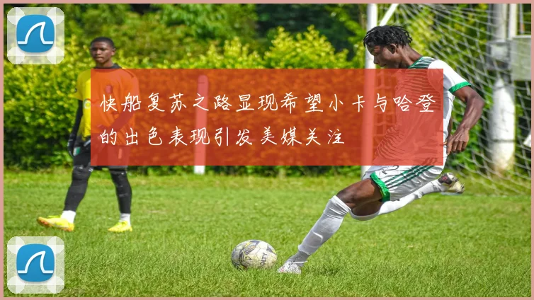 快船复苏之路显现希望小卡与哈登的出色表现引发美媒关注