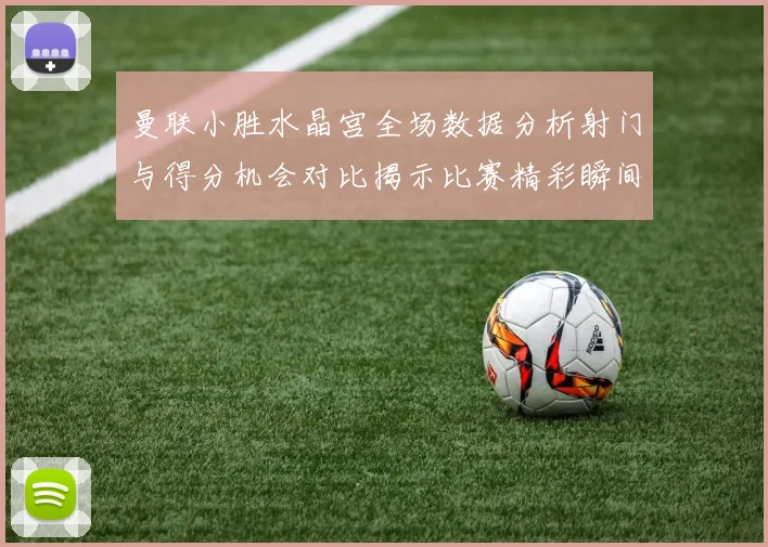曼联小胜水晶宫全场数据分析射门与得分机会对比揭示比赛精彩瞬间
