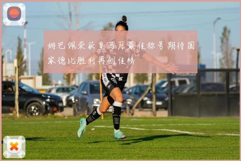 姆巴佩荣获皇马月最佳称号期待国家德比胜利再创佳绩