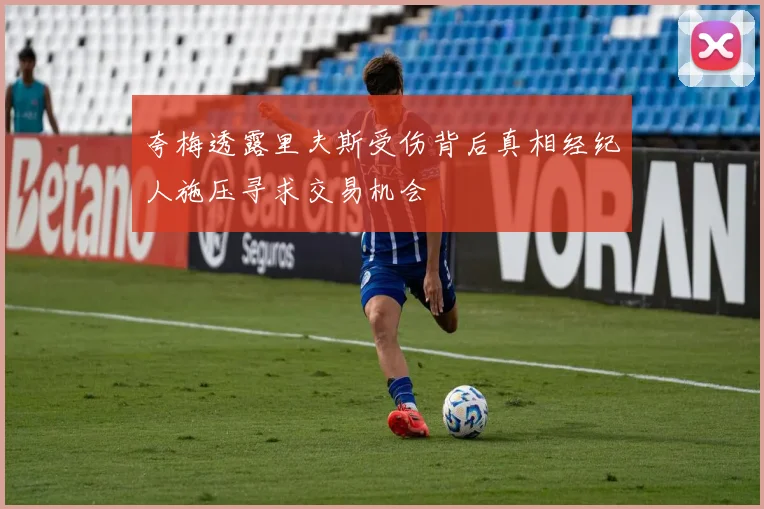 夸梅透露里夫斯受伤背后真相经纪人施压寻求交易机会
