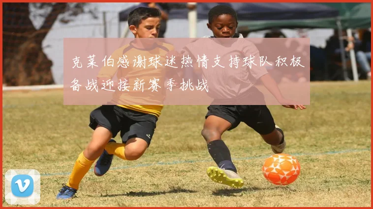 克莱伯感谢球迷热情支持球队积极备战迎接新赛季挑战