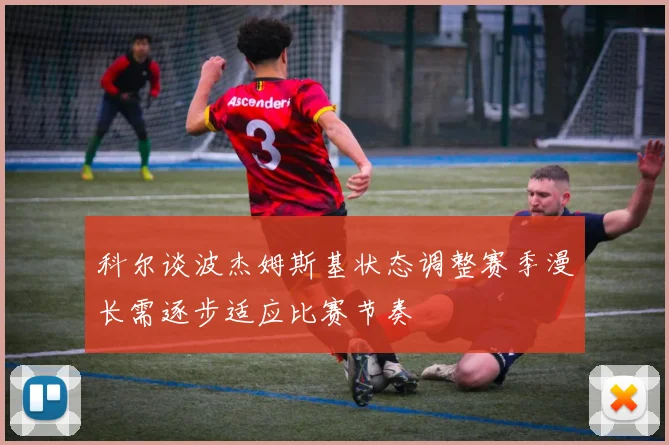 科尔谈波杰姆斯基状态调整赛季漫长需逐步适应比赛节奏