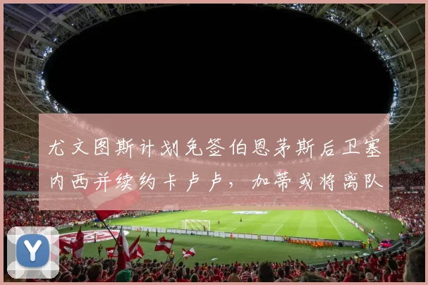 尤文图斯计划免签伯恩茅斯后卫塞内西并续约卡卢卢，加蒂或将离队