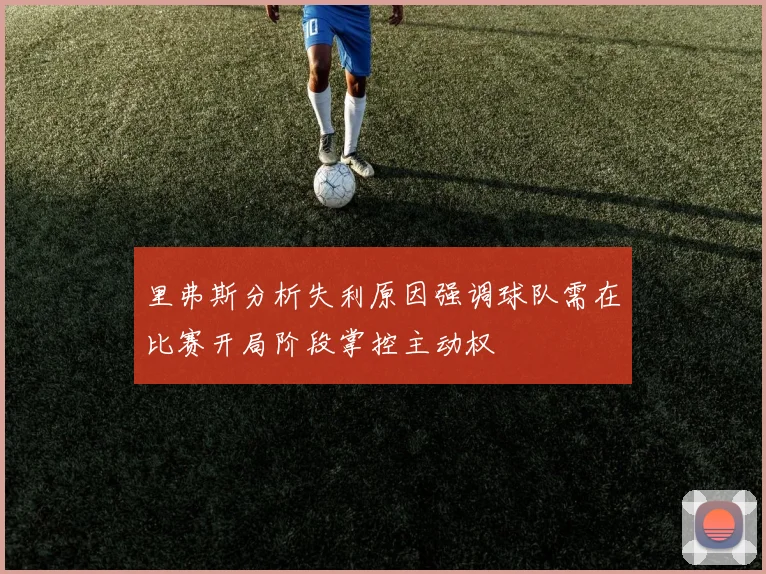 里弗斯分析失利原因强调球队需在比赛开局阶段掌控主动权