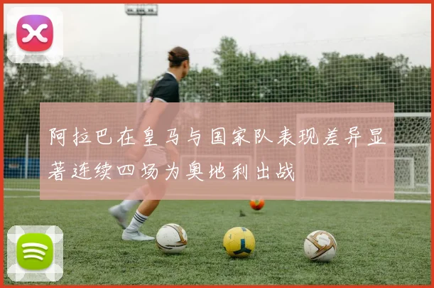 阿拉巴在皇马与国家队表现差异显著连续四场为奥地利出战