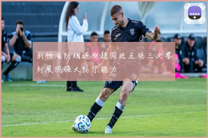 利物浦防线逐渐稳固近五场三次零封展现强大防守能力