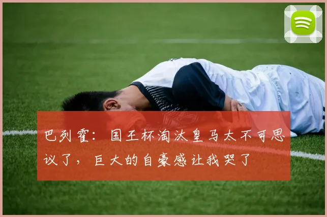巴列霍：国王杯淘汰皇马太不可思议了，巨大的自豪感让我哭了