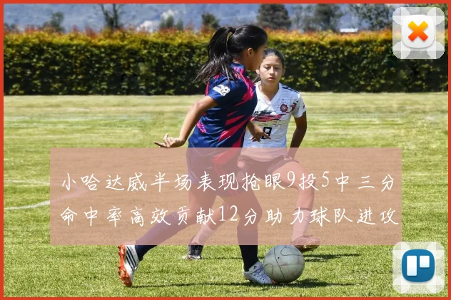 小哈达威半场表现抢眼9投5中三分命中率高效贡献12分助力球队进攻