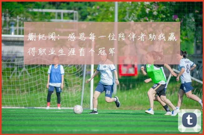 蒯纪闻：感恩每一位陪伴者助我赢得职业生涯首个冠军