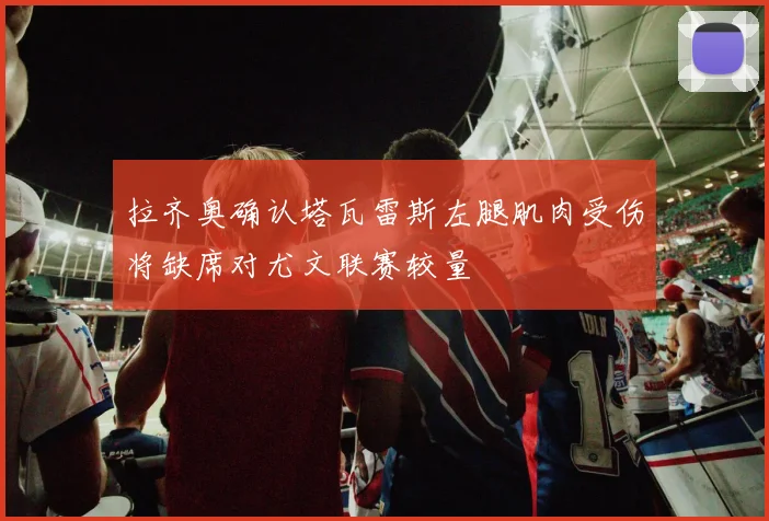 拉齐奥确认塔瓦雷斯左腿肌肉受伤将缺席对尤文联赛较量