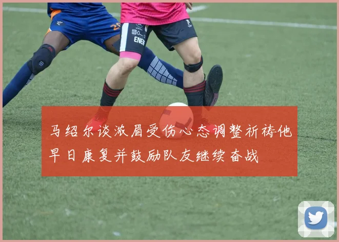 马绍尔谈浓眉受伤心态调整祈祷他早日康复并鼓励队友继续奋战