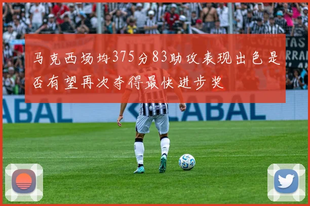 马克西场均375分83助攻表现出色是否有望再次夺得最快进步奖
