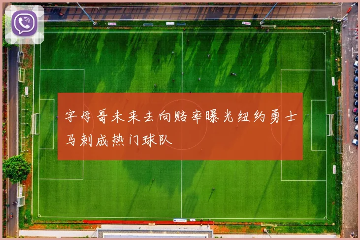 字母哥未来去向赔率曝光纽约勇士马刺成热门球队