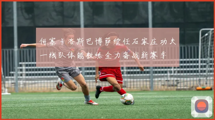 何塞卡洛斯巴博萨续任石家庄功夫一线队体能教练全力备战新赛季