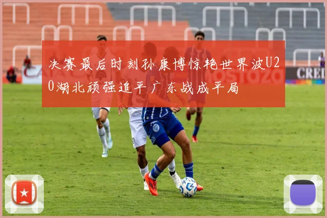 决赛最后时刻孙康博惊艳世界波U20湖北顽强追平广东战成平局