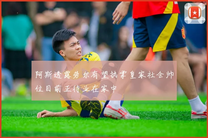阿斯透露劳尔有望执掌皇家社会帅位目前正待业在家中