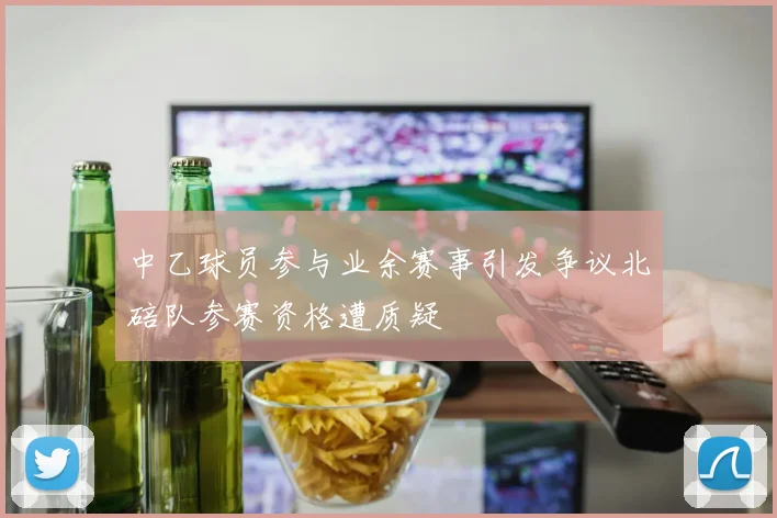 中乙球员参与业余赛事引发争议北碚队参赛资格遭质疑