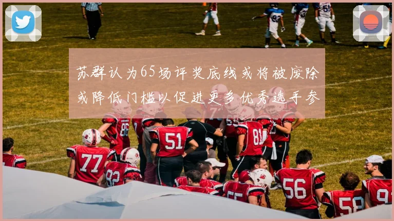 苏群认为65场评奖底线或将被废除或降低门槛以促进更多优秀选手参与