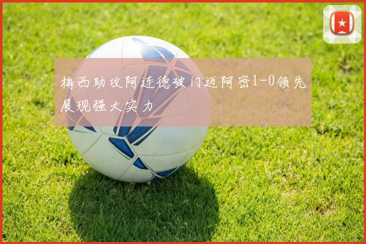 梅西助攻阿连德破门迈阿密1-0领先展现强大实力